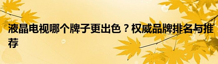 液晶电视哪个牌子更出色？权威品牌排名与推荐