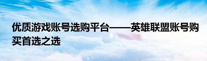 优质游戏账号选购平台——英雄联盟账号购买首选之选