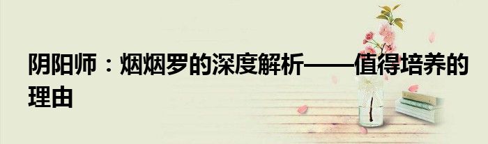 阴阳师：烟烟罗的深度解析——值得培养的理由