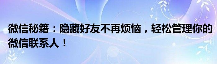 微信秘籍：隐藏好友不再烦恼，轻松管理你的微信联系人！