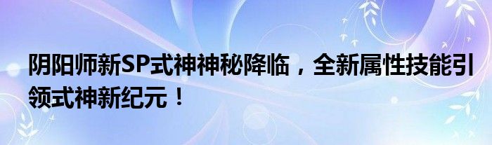 阴阳师新SP式神神秘降临，全新属性技能引领式神新纪元！