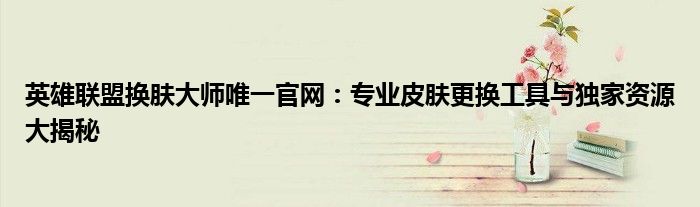 英雄联盟换肤大师唯一官网：专业皮肤更换工具与独家资源大揭秘