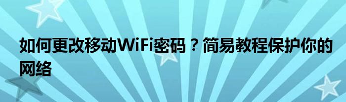 如何更改移动WiFi密码？简易教程保护你的网络