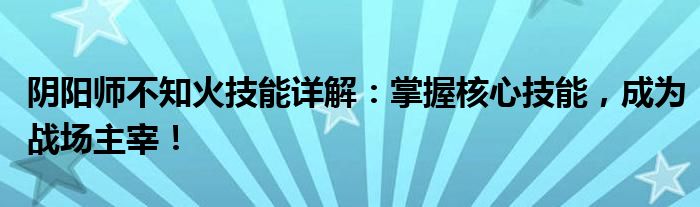 阴阳师不知火技能详解：掌握核心技能，成为战场主宰！