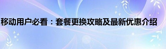 移动用户必看：套餐更换攻略及最新优惠介绍