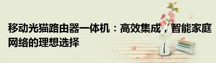 移动光猫路由器一体机：高效集成，智能家庭网络的理想选择