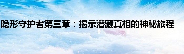 隐形守护者第三章：揭示潜藏真相的神秘旅程