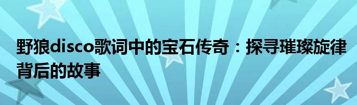 野狼disco歌词中的宝石传奇：探寻璀璨旋律背后的故事