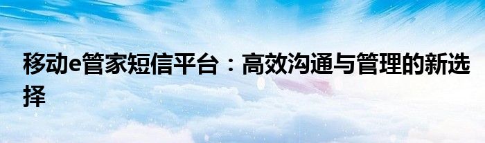 移动e管家短信平台：高效沟通与管理的新选择