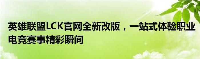 英雄联盟LCK官网全新改版，一站式体验职业电竞赛事精彩瞬间