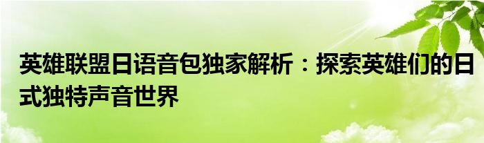 英雄联盟日语音包独家解析：探索英雄们的日式独特声音世界