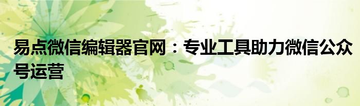 易点微信编辑器官网：专业工具助力微信公众号运营