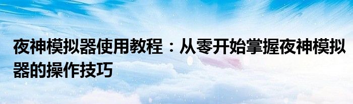 夜神模拟器使用教程：从零开始掌握夜神模拟器的操作技巧