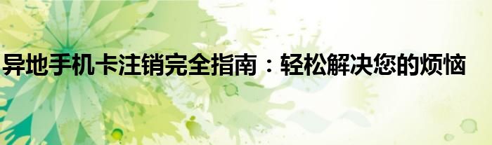 异地手机卡注销完全指南：轻松解决您的烦恼