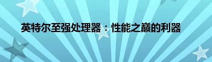 英特尔至强处理器：性能之巅的利器