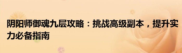 阴阳师御魂九层攻略：挑战高级副本，提升实力必备指南