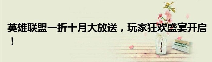 英雄联盟一折十月大放送，玩家狂欢盛宴开启！