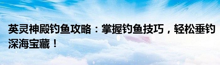 英灵神殿钓鱼攻略：掌握钓鱼技巧，轻松垂钓深海宝藏！