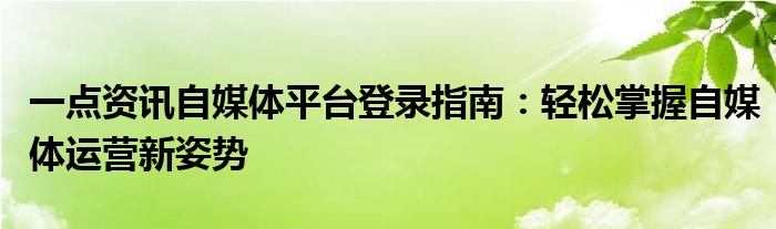 一点资讯自媒体平台登录指南：轻松掌握自媒体运营新姿势