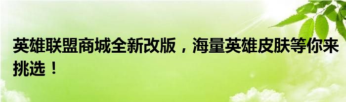 英雄联盟商城全新改版，海量英雄皮肤等你来挑选！
