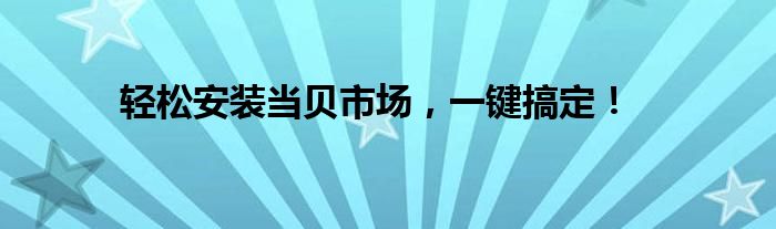 轻松安装当贝市场，一键搞定！