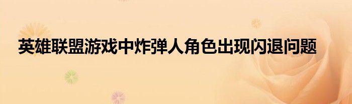 英雄联盟游戏中炸弹人角色出现闪退问题