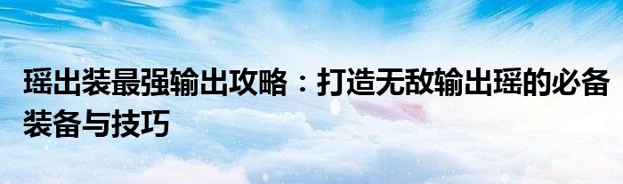 瑶出装最强输出攻略：打造无敌输出瑶的必备装备与技巧