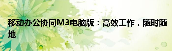 移动办公协同M3电脑版：高效工作，随时随地