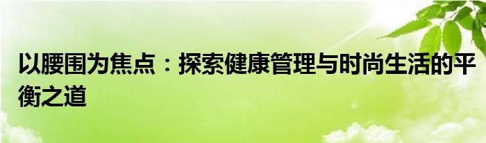 以腰围为焦点：探索健康管理与时尚生活的平衡之道