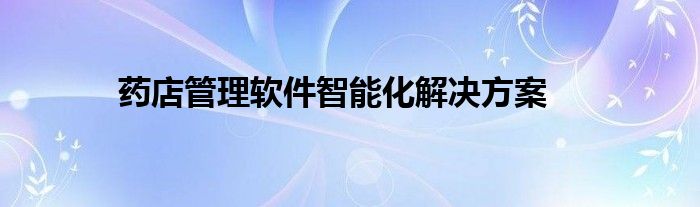 药店管理软件智能化解决方案