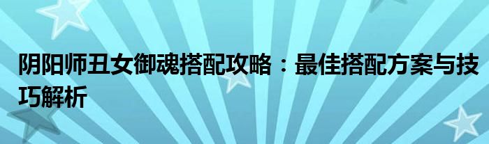 阴阳师丑女御魂搭配攻略：最佳搭配方案与技巧解析