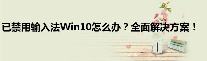 已禁用输入法Win10怎么办？全面解决方案！