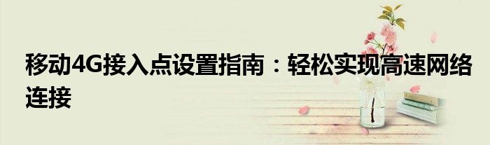 移动4G接入点设置指南：轻松实现高速网络连接