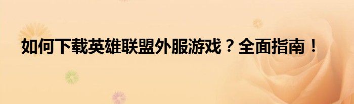 如何下载英雄联盟外服游戏？全面指南！
