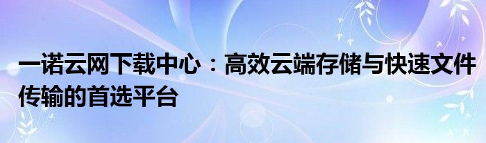 一诺云网下载中心：高效云端存储与快速文件传输的首选平台
