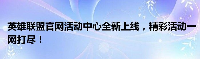 英雄联盟官网活动中心全新上线，精彩活动一网打尽！