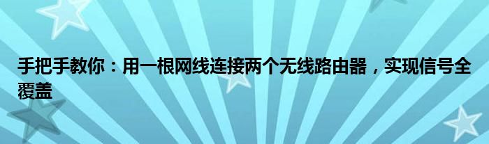 手把手教你：用一根网线连接两个无线路由器，实现信号全覆盖