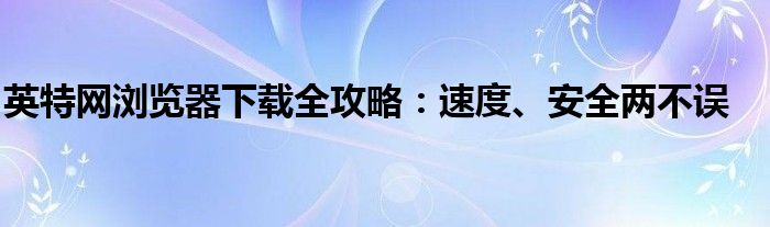 英特网浏览器下载全攻略：速度、安全两不误