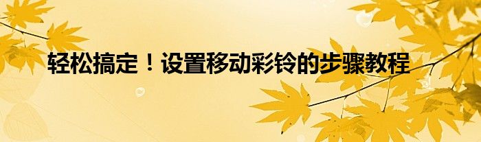 轻松搞定！设置移动彩铃的步骤教程
