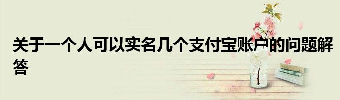 关于一个人可以实名几个支付宝账户的问题解答
