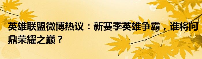 英雄联盟微博热议：新赛季英雄争霸，谁将问鼎荣耀之巅？
