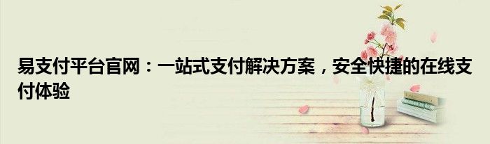 易支付平台官网：一站式支付解决方案，安全快捷的在线支付体验
