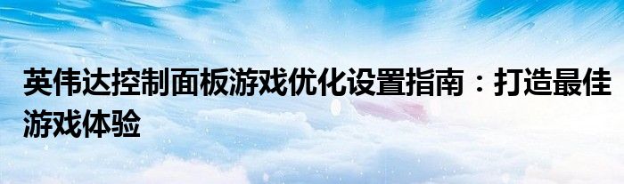 英伟达控制面板游戏优化设置指南：打造最佳游戏体验