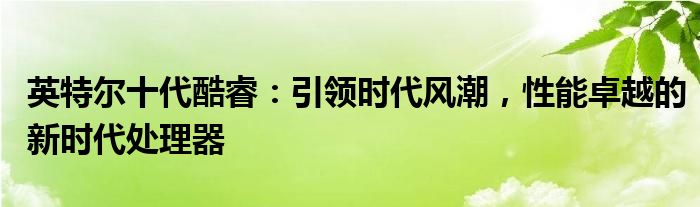英特尔十代酷睿：引领时代风潮，性能卓越的新时代处理器