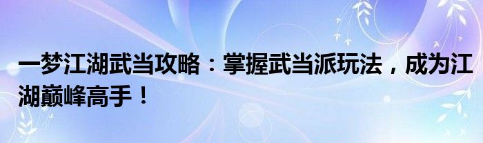一梦江湖武当攻略：掌握武当派玩法，成为江湖巅峰高手！