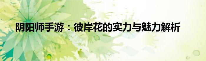 阴阳师手游：彼岸花的实力与魅力解析