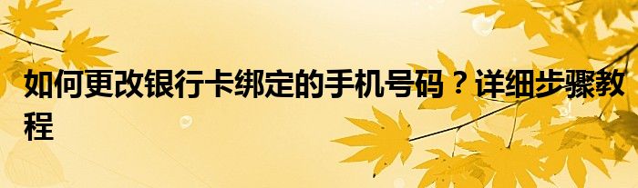 如何更改银行卡绑定的手机号码？详细步骤教程