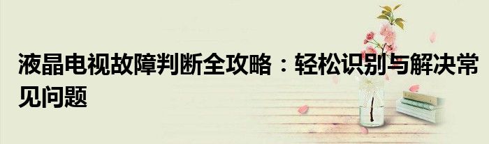 液晶电视故障判断全攻略：轻松识别与解决常见问题