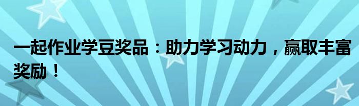 一起作业学豆奖品：助力学习动力，赢取丰富奖励！