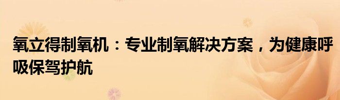 氧立得制氧机：专业制氧解决方案，为健康呼吸保驾护航